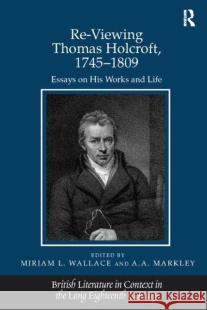 Re-Viewing Thomas Holcroft, 1745-1809: Essays on His Works and Life A.A. Markley 9781138115750 Taylor and Francis