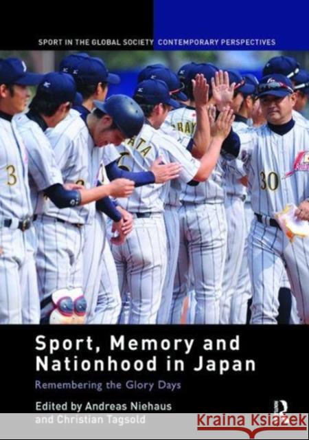 Sport, Memory and Nationhood in Japan: Remembering the Glory Days Andreas Niehaus (Universiteit Gent, Belg Christian Tagsold (Universitat Dussedorf  9781138116863