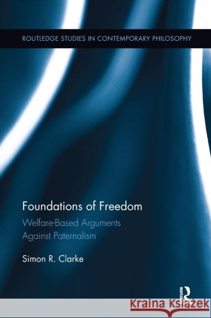 Foundations of Freedom: Welfare-Based Arguments Against Paternalism Simon R. Clarke (Formerly of University    9781138117006