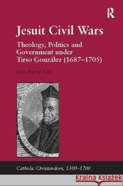 Jesuit Civil Wars: Theology, Politics and Government Under Tirso González (1687-1705) Gay, Jean-Pascal 9781138117068