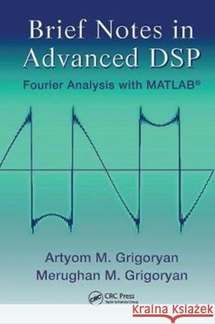 Brief Notes in Advanced DSP: Fourier Analysis with MATLAB Artyom M. Grigoryan, Merughan Grigoryan 9781138117747 Taylor and Francis