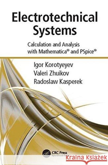 Electrotechnical Systems: Calculation and Analysis with Mathematica and PSPICE Igor Korotyeyev (University of Zielona G Valerii Zhuikov (National Technical Univ Radoslaw Kasperek (University of Zielo 9781138117754