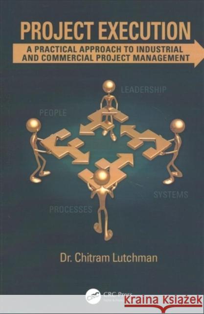 Project Execution: A Practical Approach to Industrial and Commercial Project Management Chitram Lutchman (Suncor Energy Inc., Ca   9781138118089