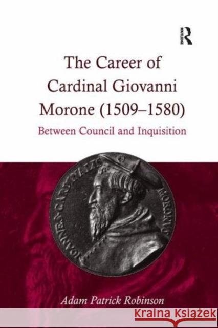 The Career of Cardinal Giovanni Morone (1509-1580): Between Council and Inquisition Adam Patrick Robinson 9781138118294