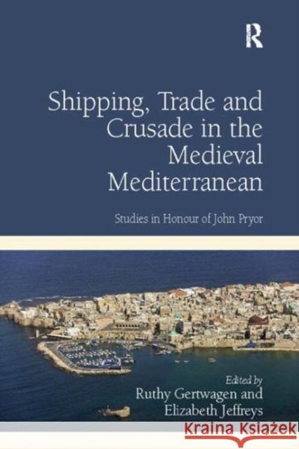 Shipping, Trade and Crusade in the Medieval Mediterranean: Studies in Honour of John Pryor Ruthy Gertwagen 9781138118324 Taylor and Francis