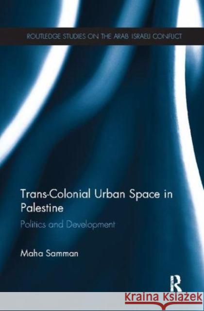Trans-Colonial Urban Space in Palestine: Politics and Development Maha Samman (Independent scholar, Palest   9781138118652 Routledge