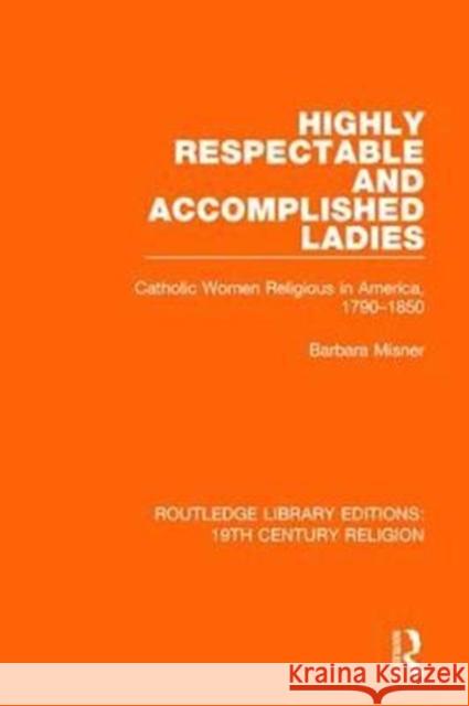 Highly Respectable and Accomplished Ladies: Catholic Women Religious in America, 1790-1850 Barbara Misner 9781138118829 Taylor and Francis