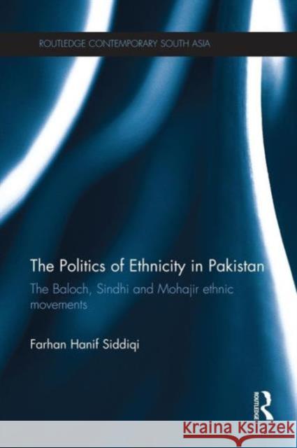 The Politics of Ethnicity in Pakistan: The Baloch, Sindhi and Mohajir Ethnic Movements Farhan Hanif Siddiqi 9781138119338 Routledge