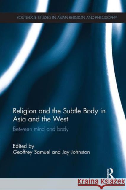 Religion and the Subtle Body in Asia and the West: Between Mind and Body Geoffrey Samuel Jay Johnston 9781138119376 Routledge