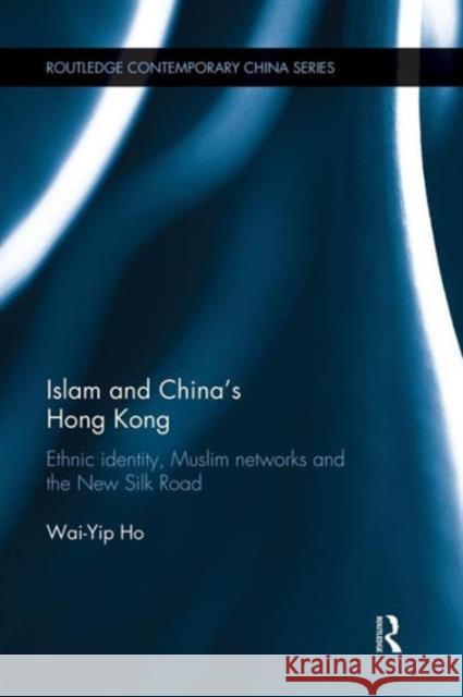 Islam and China's Hong Kong: Ethnic Identity, Muslim Networks and the New Silk Road Wai-Yip Ho 9781138120198 Routledge