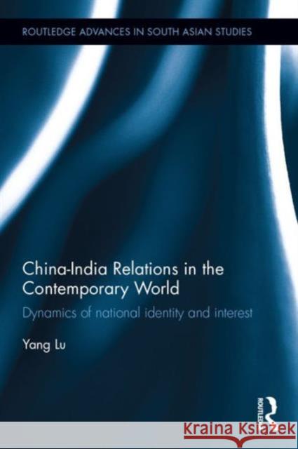 China-India Relations in the Contemporary World: Dynamics of National Identity and Interest Yang Lu 9781138120204 Routledge