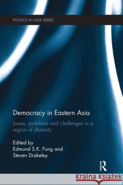Democracy in Eastern Asia: Issues, Problems and Challenges in a Region of Diversity Edmund S. K. Fung Steven Drakeley 9781138120488