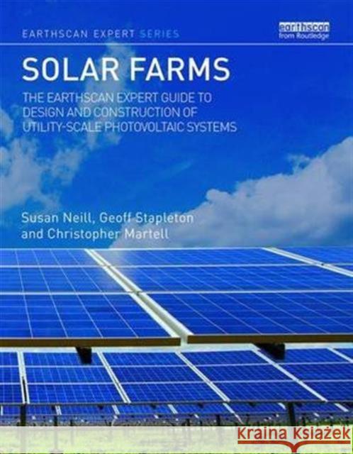 Solar Farms: The Earthscan Expert Guide to Design and Construction of Utility-Scale Photovoltaic Systems Susan Neill Geoff Stapleton Christopher Martell 9781138121355