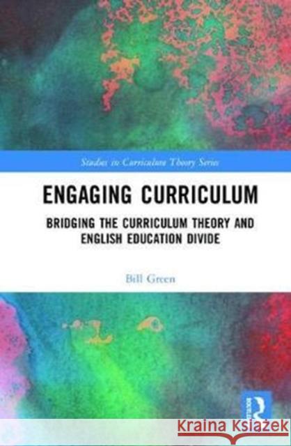 Engaging Curriculum: Bridging the Curriculum Theory and English Education Divide Bill Green 9781138121430