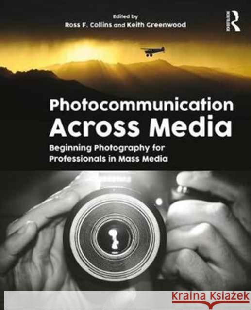 Photocommunication Across Media: Beginning Photography for Professionals in Mass Media Ross Collins Keith Greenwood 9781138121553 Focal Press