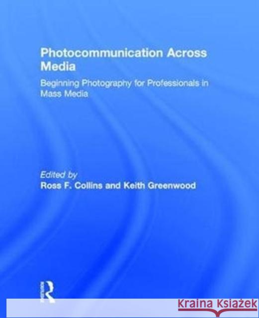 Photocommunication Across Media: Beginning Photography for Professionals in Mass Media Ross Collins Keith Greenwood 9781138121560 Focal Press