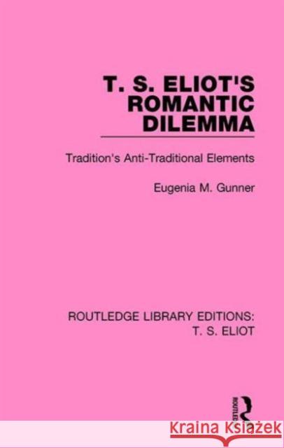 T. S. Eliot's Romantic Dilemma: Tradition's Anti-Traditional Elements Eugenia M. Gunner 9781138121638 Routledge