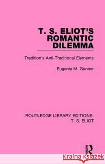 T. S. Eliot's Romantic Dilemma: Tradition's Anti-Traditional Elements Eugenia M. Gunner 9781138121645 Routledge
