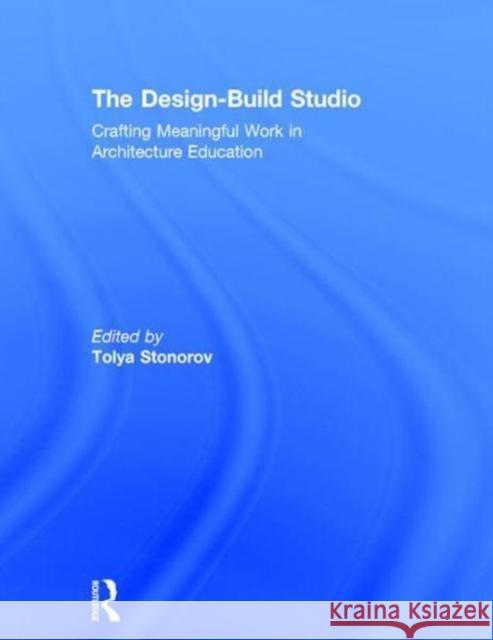 The Design-Build Studio: Crafting Meaningful Work in Architecture Education Tolya Stonorov 9781138121799 Routledge