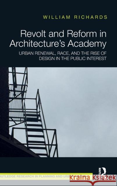 Revolt and Reform in Architecture's Academy: Urban Renewal, Race, and the Rise of Design in the Public Interest William Richards 9781138121812 Routledge