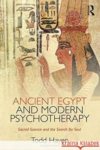 Ancient Egypt and Modern Psychotherapy: Sacred Science and the Search for Soul Todd Hayen 9781138122178 Routledge