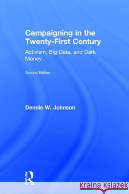 Campaigning in the Twenty-First Century: Activism, Big Data, and Dark Money Dennis W. Johnson 9781138122192