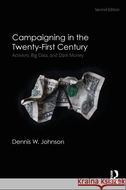 Campaigning in the Twenty-First Century: Activism, Big Data, and Dark Money Dennis W. Johnson 9781138122208