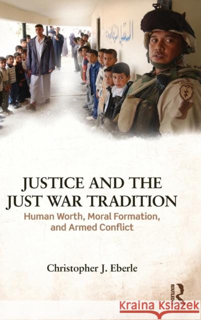 Justice and the Just War Tradition: Human Worth, Moral Formation, and Armed Conflict Christopher J. Eberle 9781138122253 Taylor & Francis Ltd