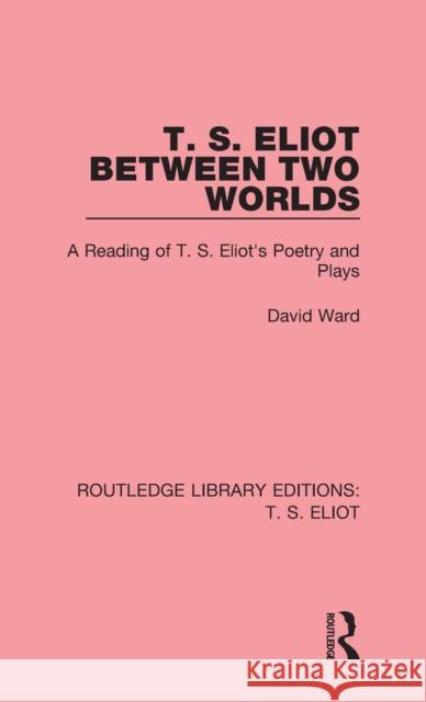 T. S. Eliot Between Two Worlds: A Reading of T. S. Eliot's Poetry and Plays David Ward 9781138122604 Routledge