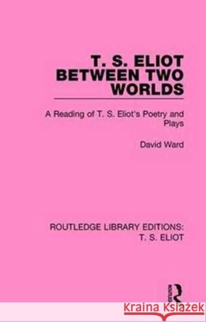 T. S. Eliot Between Two Worlds: A Reading of T. S. Eliot's Poetry and Plays David Ward 9781138122659 Routledge