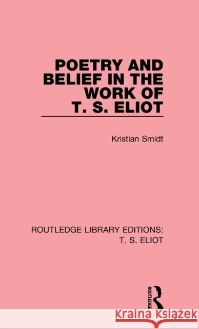 Poetry and Belief in the Work of T. S. Eliot Kristian Smidt 9781138122901 Routledge