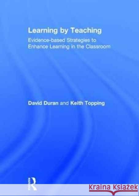 Learning by Teaching: Evidence-based Strategies to Enhance Learning in the Classroom David Duran, Keith Topping (University of Dundee, UK) 9781138122987