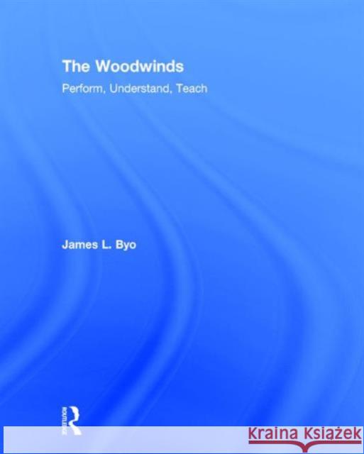 The Woodwinds: Perform, Understand, Teach: Perform, Understand, Teach Byo, James 9781138123007 Taylor and Francis