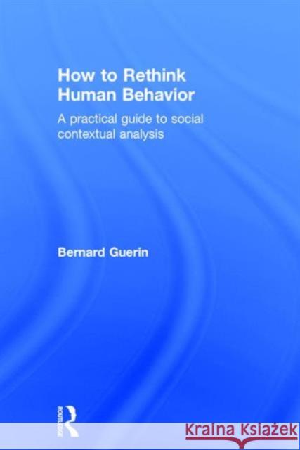 How to Rethink Human Behavior: A Practical Guide to Social Contextual Analysis Bernard Guerin   9781138123373