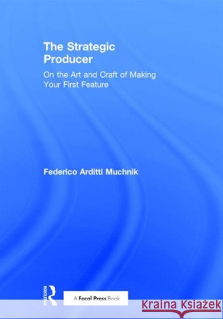 The Strategic Producer: On the Art and Craft of Making Your First Feature Federico Muchnik 9781138123670 Focal Press
