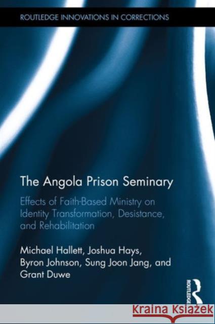 The Angola Prison Seminary: Effects of Faith-Based Ministry on Identity Transformation, Desistance, and Rehabilitation Michael Hallett Joshua Hays Byron R. Johnson 9781138124264