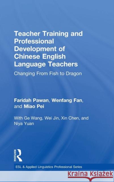 Teacher Training and Professional Development of Chinese English Language Teachers: Changing from Fish to Dragon Faridah Pawan Wen-Fang Fan Pei Miao 9781138124493