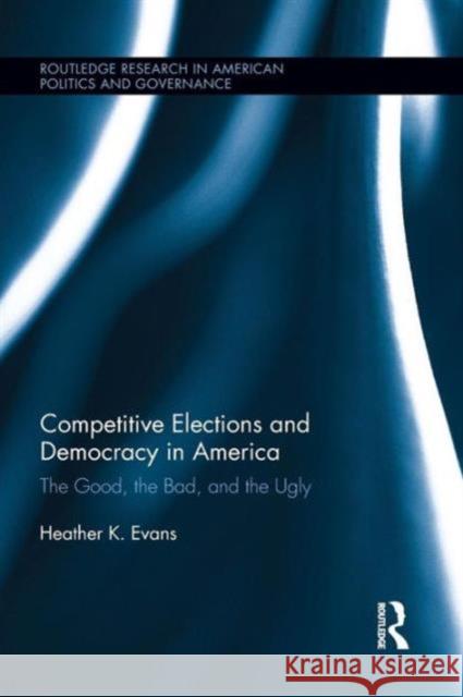 Competitive Elections and Democracy in America: The Good, the Bad, and the Ugly Heather K. Evans 9781138124653 Routledge