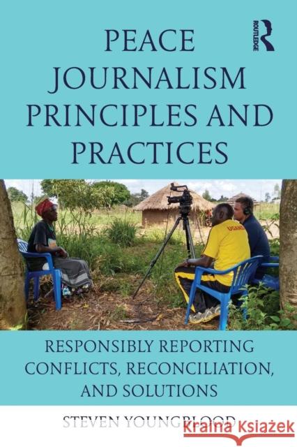 Peace Journalism Principles and Practices: Responsibly Reporting Conflicts, Reconciliation, and Solutions Steven Youngblood 9781138124691 Routledge