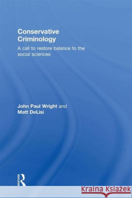 Conservative Criminology: A Call to Restore Balance to the Social Sciences John Wright Matt Delisi 9781138125131