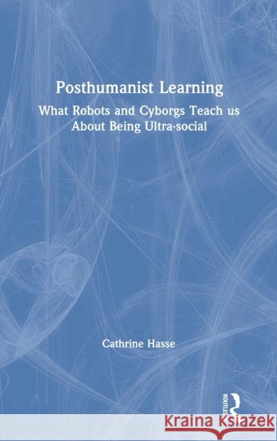 Posthumanist Learning: What Robots and Cyborgs Teach Us about Being Ultra-Social Hasse, Cathrine 9781138125179 Routledge