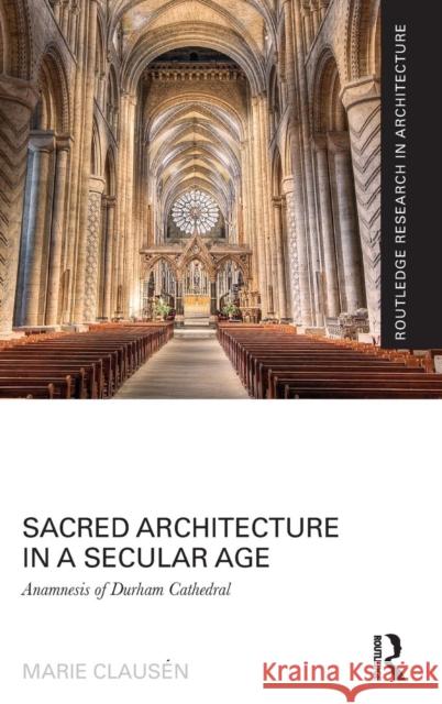 Sacred Architecture in a Secular Age: Anamnesis of Durham Cathedral Marie Clausen Marie Clausaen 9781138125582 Routledge