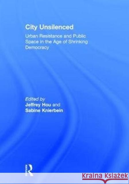 City Unsilenced: Urban Resistance and Public Space in the Age of Shrinking Democracy Jeffrey Hou Sabine Knierbein 9781138125803 Routledge