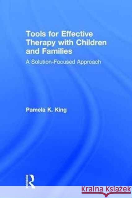 Tools for Effective Therapy with Children and Families: A Solution-Focused Approach Pamela K. King 9781138126169