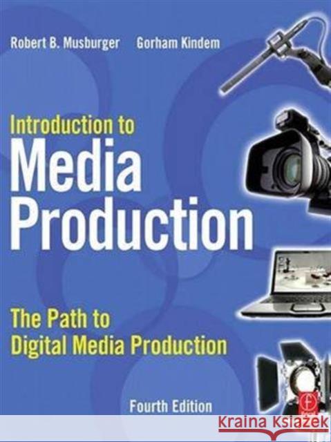 Introduction to Media Production: The Path to Digital Media Production Gorham Kindem, Robert B. Musburger, PhD 9781138127760