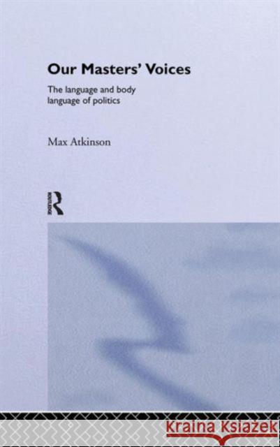 Our Masters' Voices: The Language and Body-Language of Politics Max Atkinson M., Jr. Atkinson 9781138130166 Routledge