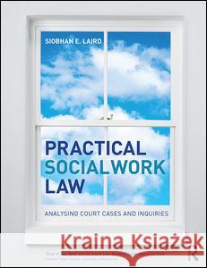 Practical Social Work Law: Analysing Court Cases and Inquiries Siobhan E. Laird 9781138131378