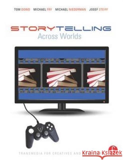 Storytelling Across Worlds: Transmedia for Creatives and Producers Tom Dowd, Michael Niederman, Michael Fry, Josef Steiff 9781138135642 Taylor & Francis Ltd