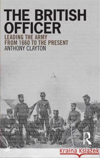 The British Officer: Leading the Army from 1660 to the Present Anthony Clayton 9781138136335