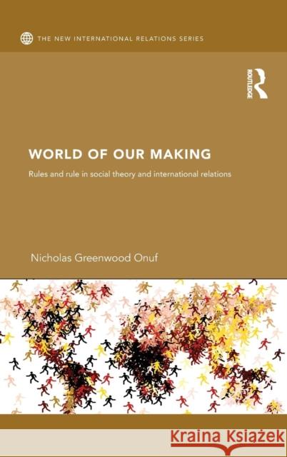 World of Our Making: Rules and Rule in Social Theory and International Relations Nicholas Greenwood Onuf   9781138136878